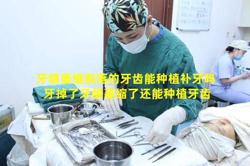 牙龈萎缩脱落的牙齿能种植补牙吗 牙掉了牙龈萎缩了还能种植牙齿吗